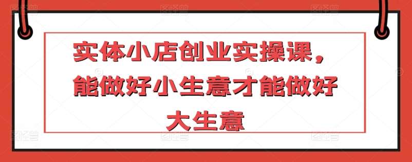 实体小店创业实操课，能做好小生意才能做好大生意-时光论坛