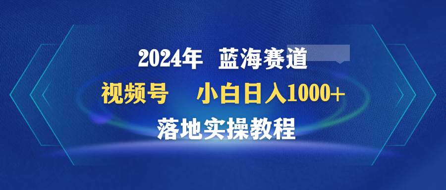 （9515期）2024年蓝海赛道 视频号  小白日入1000+ 落地实操教程-时光论坛