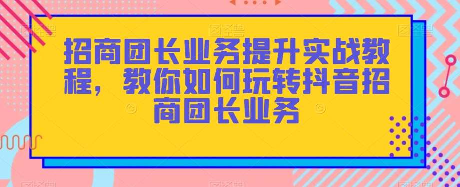 招商团长业务提升实战教程，教你如何玩转抖音招商团长业务-时光论坛