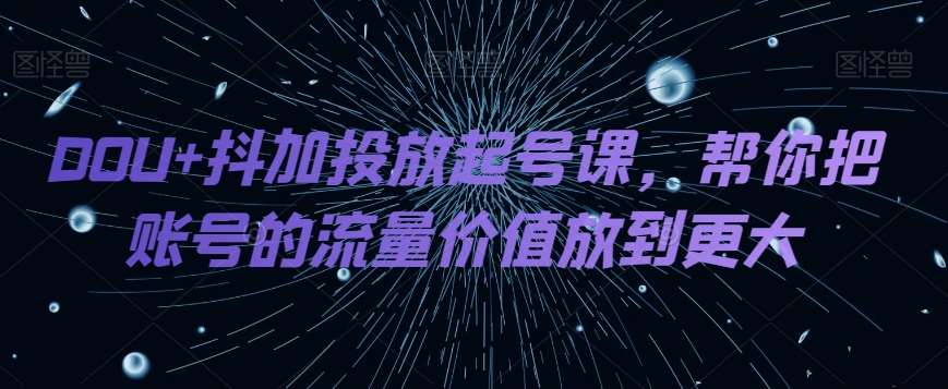 DOU+抖加投放起号课，帮你把账号的流量价值放到更大-时光论坛