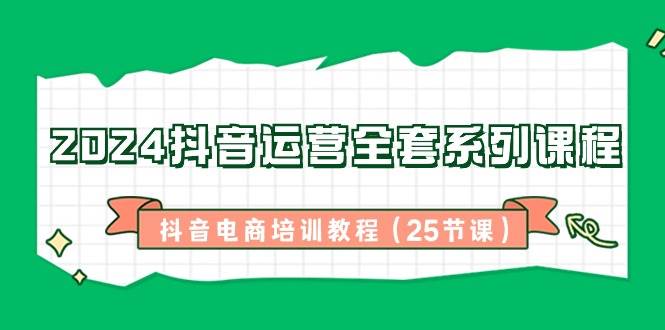 2024抖音运营全套系列课程，抖音电商培训教程（25节课）-时光论坛