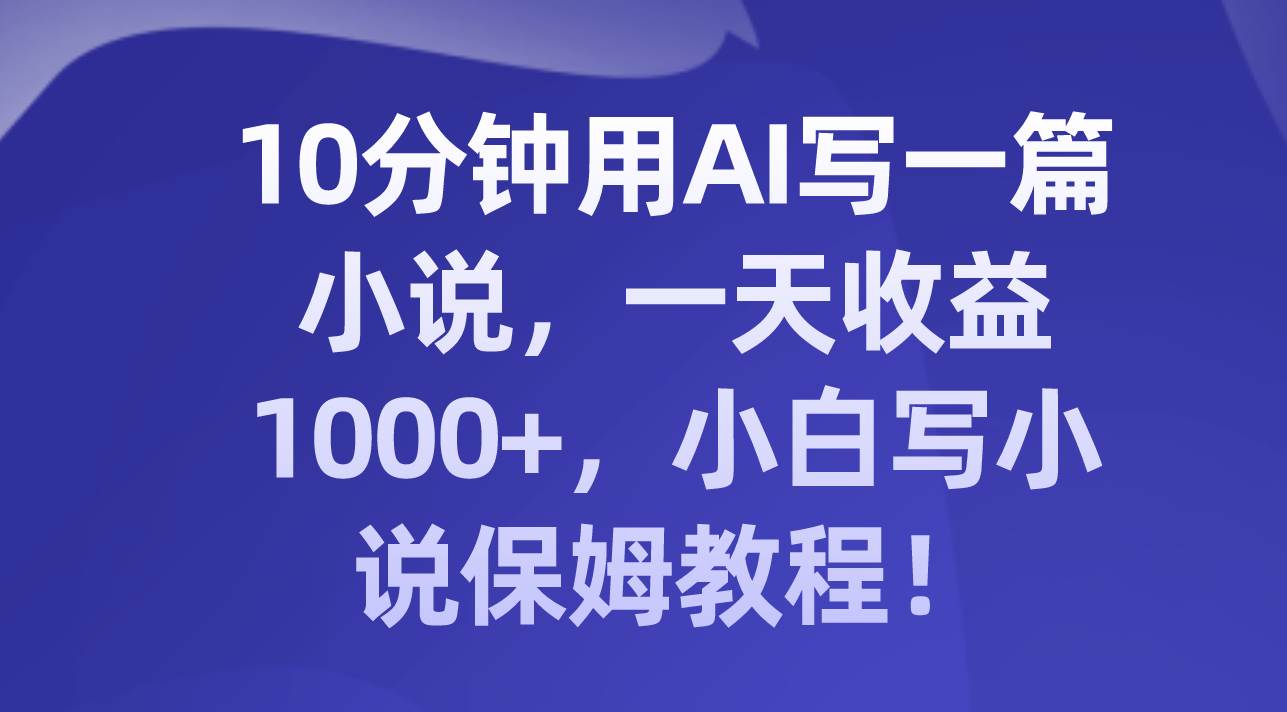 （8008期）10分钟用AI写一篇小说，一天收益1000+，小白写小说保姆教程！-时光论坛