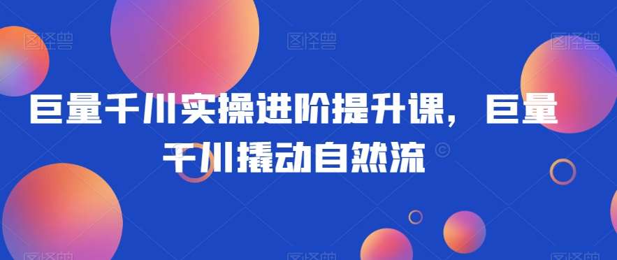 巨量千川实操进阶提升课，巨量干川撬动自然流-时光论坛