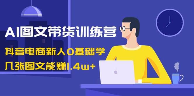 （8841期）AI图文带货训练营：抖音电商新人0基础学，几张图文能赚1.4w+-时光论坛