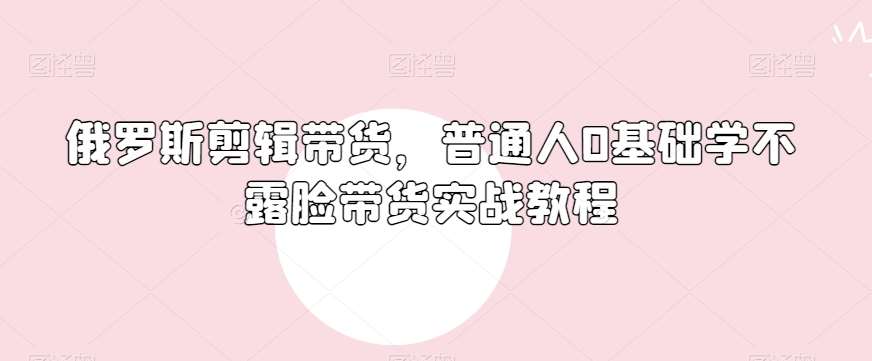 俄罗斯产品剪辑带货，普通人0基础学不露脸带货实战教程-时光论坛