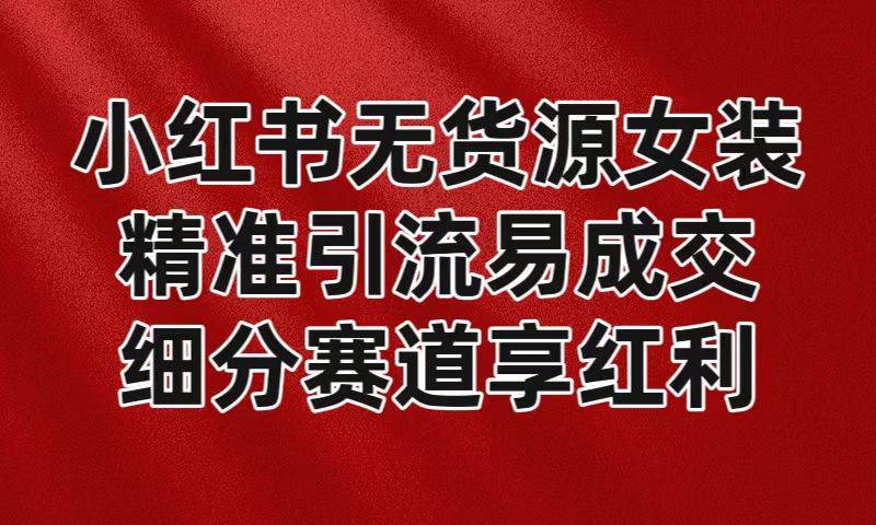 小红书无货源女装，精准引流易成交，平台红利期小白也可操作蓝海赛道-时光论坛