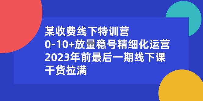 （8528期）某收费线下特训营：0-10+放量稳号精细化运营，2023年前最后一期线下课，…-时光论坛