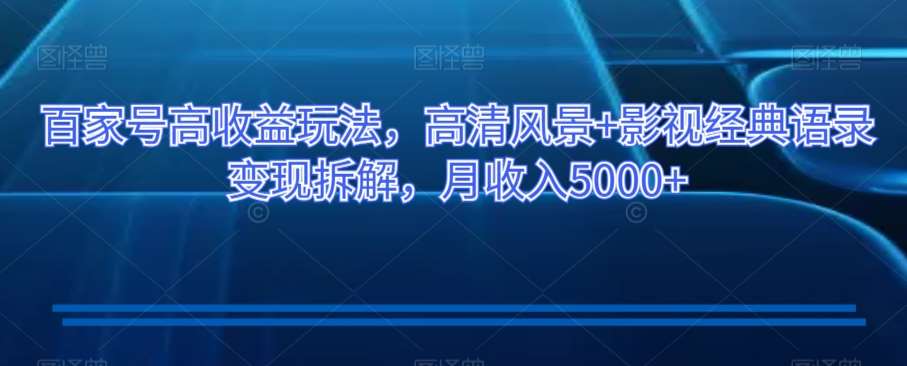 百家号高收益玩法，高清风景+影视经典语录变现拆解，月收入5000+【揭秘】-时光论坛