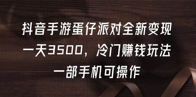 （9823期）抖音手游蛋仔派对全新变现，一天3500，冷门赚钱玩法，一部手机可操作-时光论坛