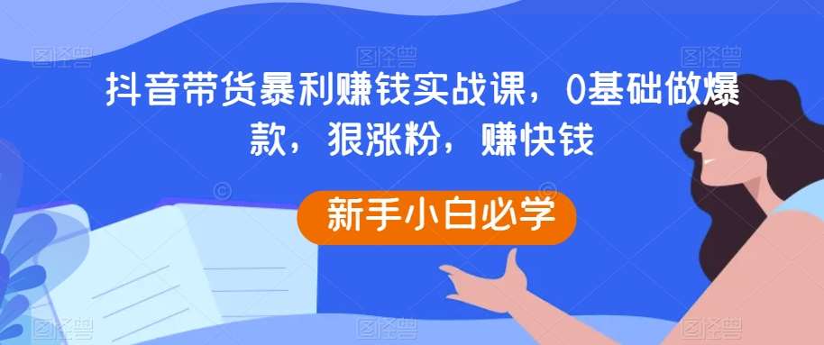 抖音带货暴利赚钱实战课，0基础做爆款，狠涨粉，赚快钱-时光论坛