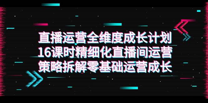 直播运营-全维度 成长计划，16课时精细化直播间运营策略拆解零基础运营成长-时光论坛