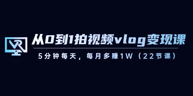 从0到1拍视频vlog变现课，5分钟每天，每月多赚1W（22节课）-时光论坛