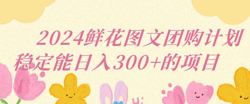 2024鲜花图文团购计划小白能稳定每日收入三位数的项目【揭秘】-时光论坛