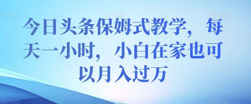 今日头条保姆式教学，每天一小时，小白在家也可以月入过万【揭秘】-时光论坛