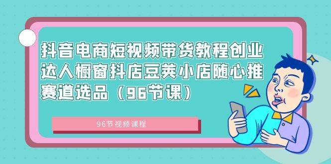 （8788期）抖音电商短视频带货教程创业达人橱窗抖店豆荚小店随心推赛道选品（96节课）-时光论坛