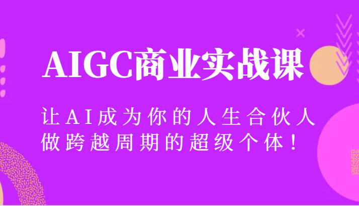 AIGC商业实战课，让AI成为你的人生合伙人，做跨越周期的超级个体！-时光论坛