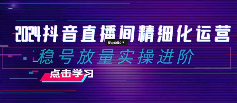 （8258期）2024抖音直播间精细化运营：稳号放量实操进阶 选品/排品/起号/小店随心…-时光论坛