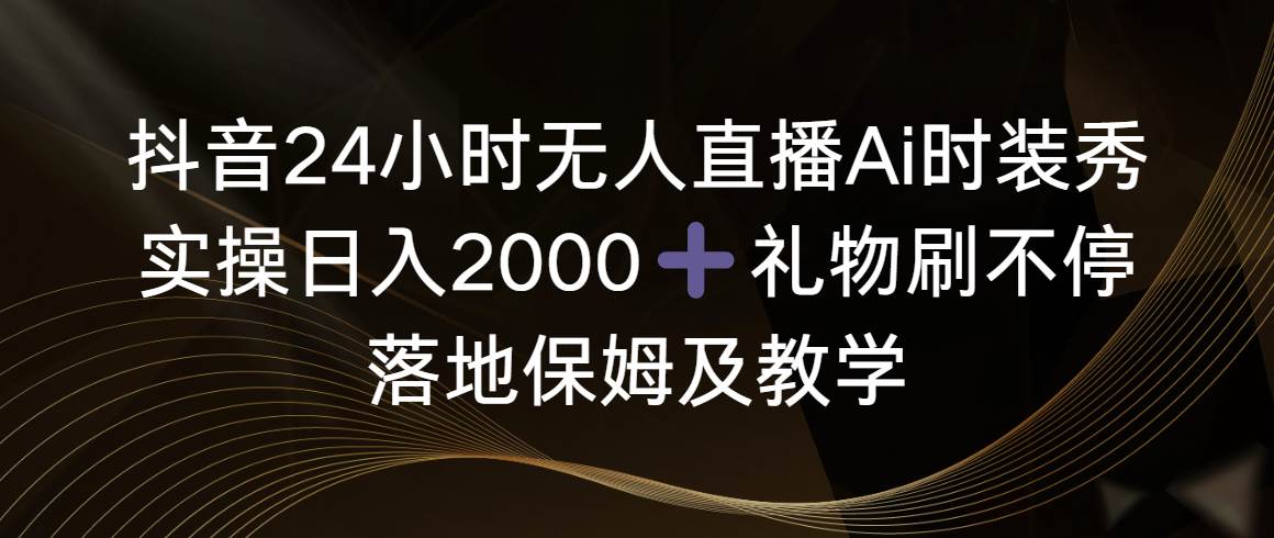 （8831期）抖音24小时无人直播Ai时装秀，实操日入2000+，礼物刷不停，落地保姆及教学-时光论坛