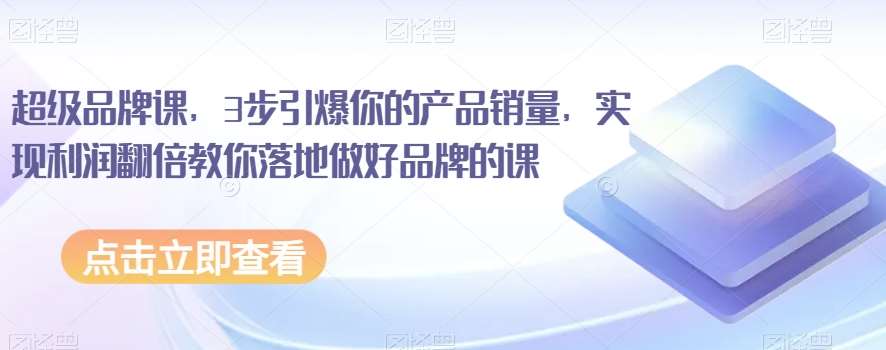 超级品牌课，3步引爆你的产品销量，实现利润翻倍教你落地做好品牌的课-时光论坛
