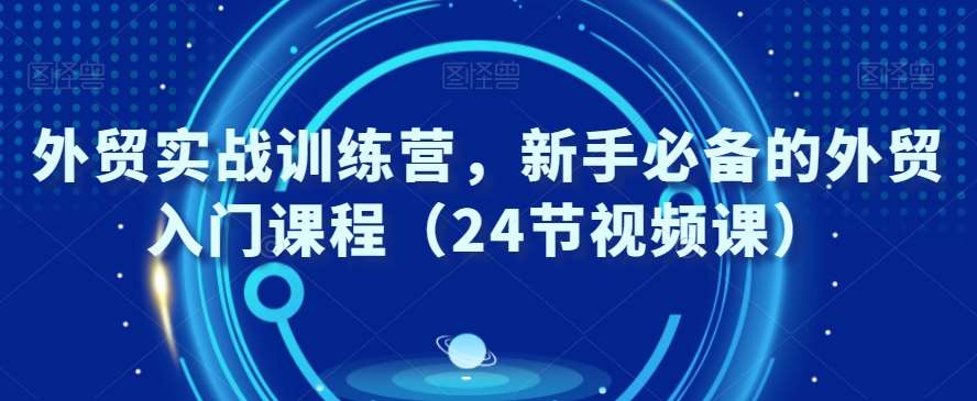 外贸实战训练营，新手必备的外贸入门课程（24节视频课）-时光论坛