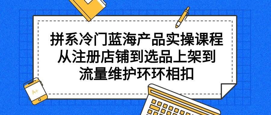 （9527期）拼系冷门蓝海产品实操课程，从注册店铺到选品上架到流量维护环环相扣-时光论坛