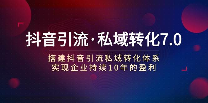 抖音引流·私域转化7.0：搭建抖音引流·私域转化体系 实现企业持续10年盈利-时光论坛