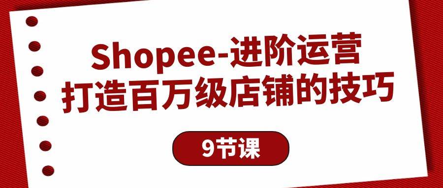 （10083期）Shopee-进阶运营：打造百万级店铺的技巧（9节课）-时光论坛