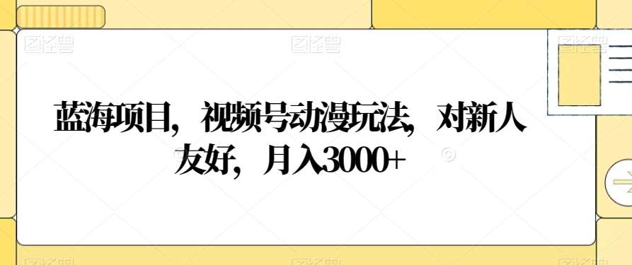 蓝海项目，视频号动漫玩法，对新人友好，月入3000+【揭秘】-时光论坛