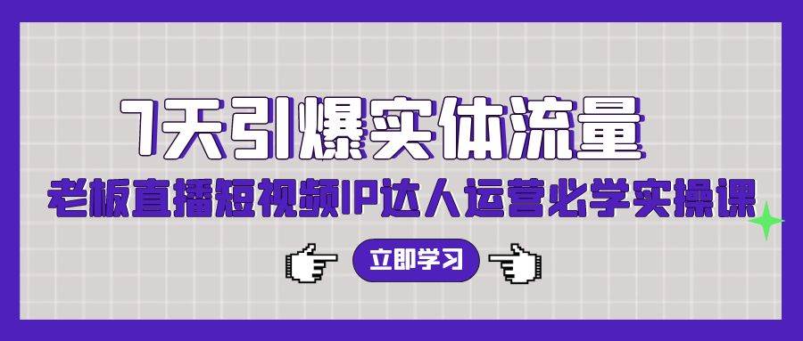 （9593期）7天引爆实体流量，老板直播短视频IP达人运营必学实操课（56节高清无水印）-时光论坛