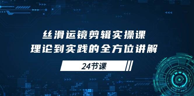 （10125期）丝滑运镜剪辑实操课，理论到实践的全方位讲解（24节课）-时光论坛