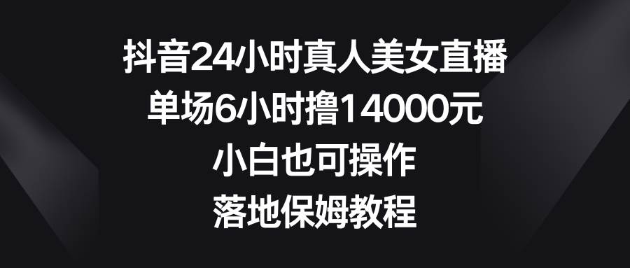 抖音24小时真人美女直播，单场6小时撸14000元，小白也可操作，落地保姆教程-时光论坛