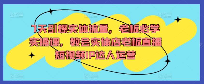 7天引爆实体流量，老板必学实操课，教会实体店老板直播短视频IP达人运营-时光论坛