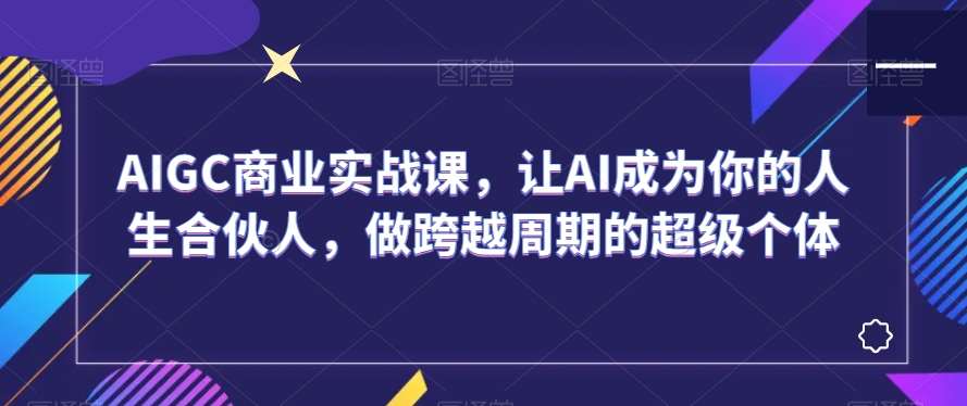 AIGC商业实战课，让AI成为你的人生合伙人，做跨越周期的超级个体-时光论坛