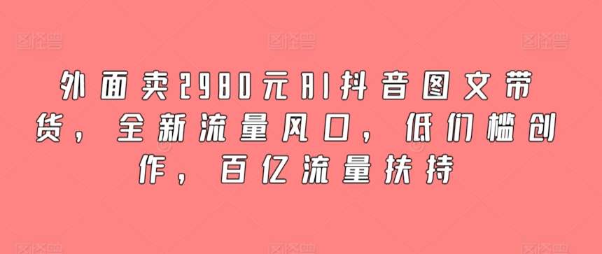 外面卖2980元AI抖音图文带货，全新流量风口，低们槛创作，百亿流量扶持-时光论坛
