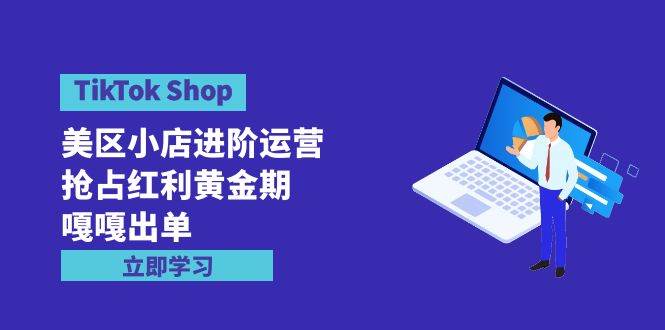 （9886期）TikTok Shop-美区小店进阶运营，抢占红利黄金期 嘎嘎出单（7节课）-时光论坛