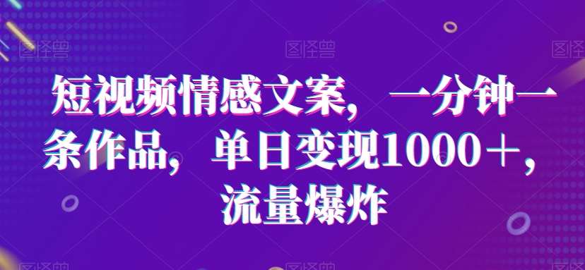 短视频情感文案，一分钟一条作品，单日变现1000＋，流量爆炸【揭秘】-时光论坛