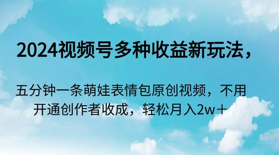 （9073期）2024视频号多种收益新玩法，五分钟一条萌娃表情包原创视频，不用开通创…-时光论坛