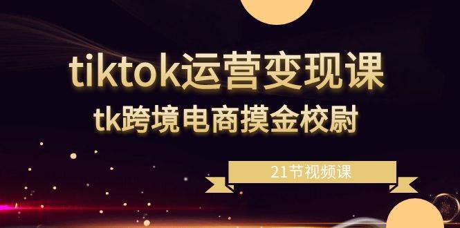 （8848期）tiktok运营变现课，tk跨境电商摸金校尉（21节视频课）-时光论坛