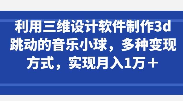 利用三维设计软件制作3d跳动的音乐小球，多种变现方式，实现月入1万+【揭秘】-时光论坛