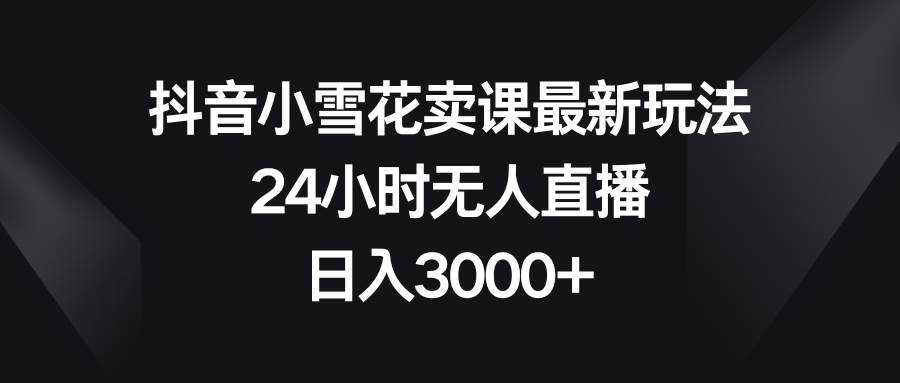 （8322期）抖音小雪花卖课最新玩法，24小时无人直播，日入3000+-时光论坛