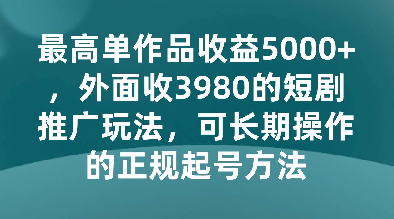 最高单作品收益5000+，外面收3980的短剧推广玩法，可长期操作的正规起号方法-时光论坛