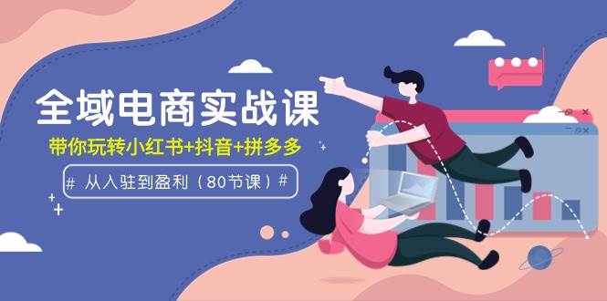 （9529期）全域电商实战课：从入驻到盈利，带你玩转小红书+抖音+拼多多（80节课）-时光论坛