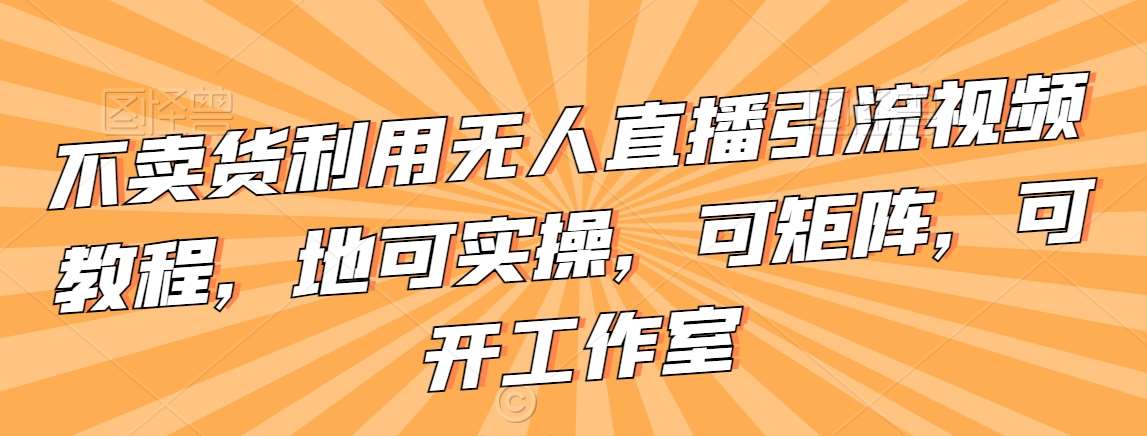 不卖货利用无人直播引流视频教程，地可实操，可矩阵，可开工作室【揭秘】-时光论坛