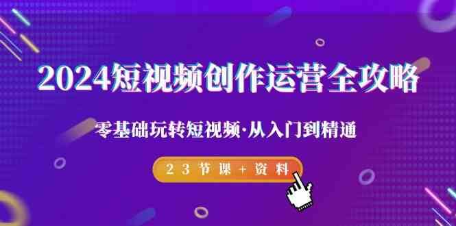 2024短视频创作运营全攻略，零基础玩转短视频·从入门到精通-23节课+资料-时光论坛