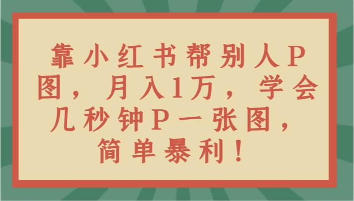 靠小红书帮别人P图月入1万，学会几秒钟P一张图，简单暴利！-时光论坛