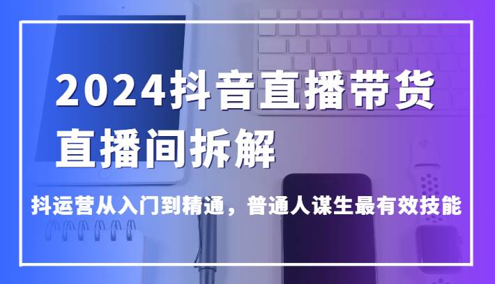 2024抖音直播带货直播间拆解，抖运营从入门到精通，普通人谋生最有效技能-时光论坛