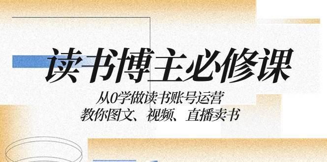 （8255期）读书 博主 必修课：从0学做读书账号运营：教你图文、视频、直播卖书-时光论坛
