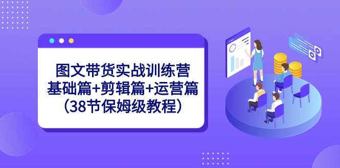 图文带货实战训练营：基础篇+剪辑篇+运营篇（38节保姆级教程）-时光论坛