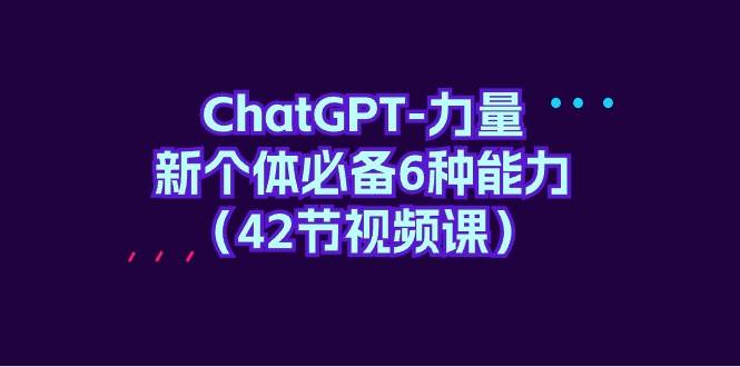 （9684期）ChatGPT-力量 新个体必备6种能力（42节视频课）-时光论坛