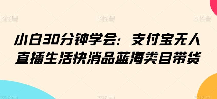 小白30分钟学会：支付宝无人直播生活快消品蓝海类目带货【揭秘】-时光论坛